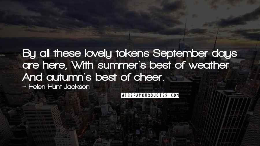 Helen Hunt Jackson Quotes: By all these lovely tokens September days are here, With summer's best of weather And autumn's best of cheer.