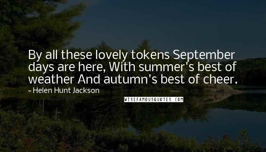 Helen Hunt Jackson Quotes: By all these lovely tokens September days are here, With summer's best of weather And autumn's best of cheer.