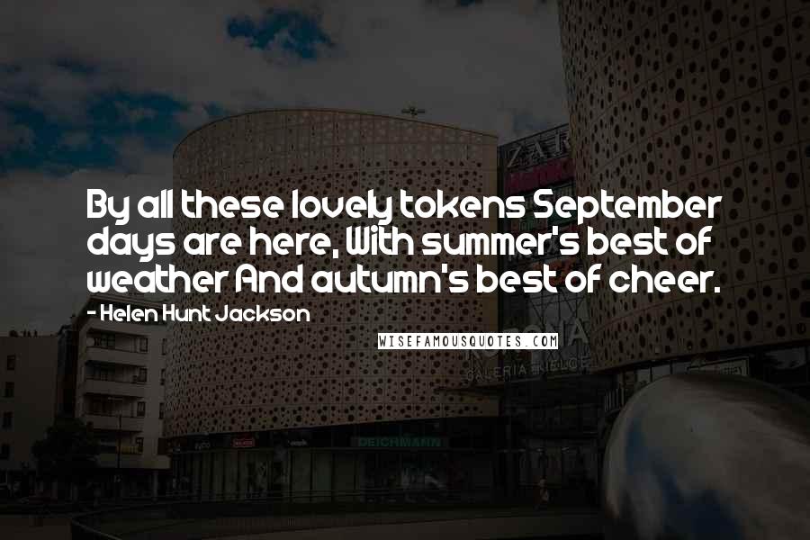 Helen Hunt Jackson Quotes: By all these lovely tokens September days are here, With summer's best of weather And autumn's best of cheer.