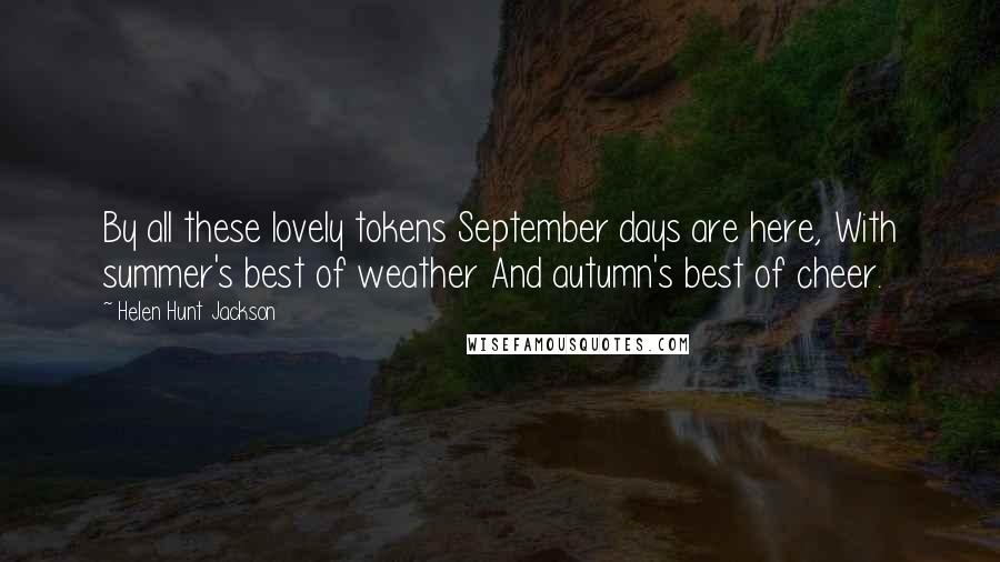 Helen Hunt Jackson Quotes: By all these lovely tokens September days are here, With summer's best of weather And autumn's best of cheer.