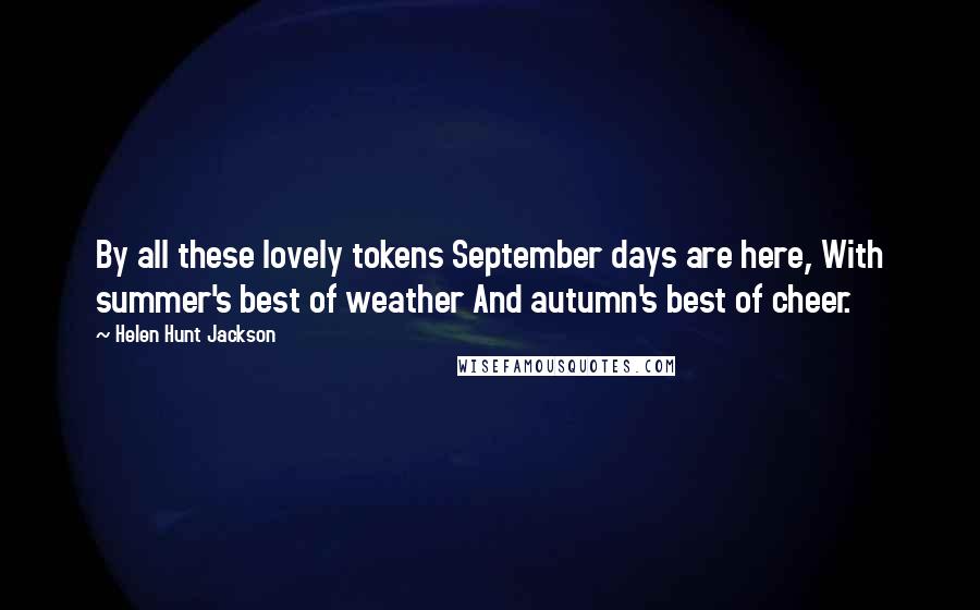 Helen Hunt Jackson Quotes: By all these lovely tokens September days are here, With summer's best of weather And autumn's best of cheer.