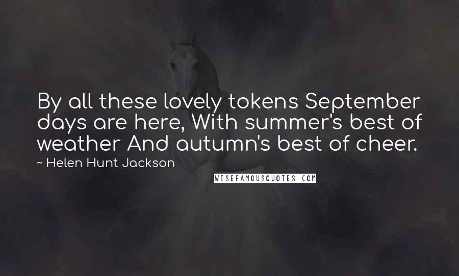 Helen Hunt Jackson Quotes: By all these lovely tokens September days are here, With summer's best of weather And autumn's best of cheer.
