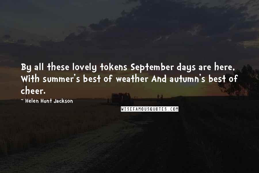 Helen Hunt Jackson Quotes: By all these lovely tokens September days are here, With summer's best of weather And autumn's best of cheer.