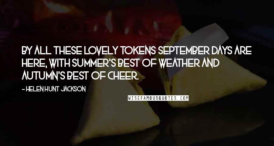 Helen Hunt Jackson Quotes: By all these lovely tokens September days are here, With summer's best of weather And autumn's best of cheer.