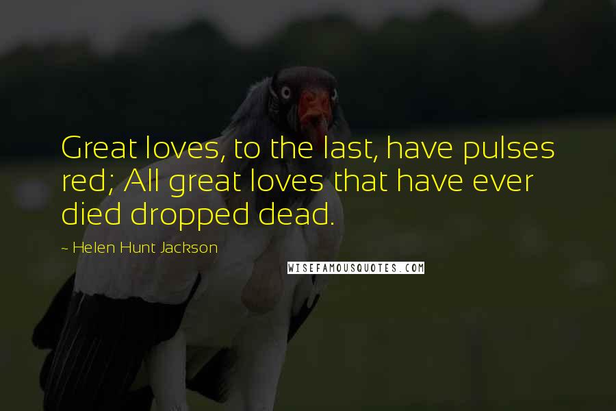 Helen Hunt Jackson Quotes: Great loves, to the last, have pulses red; All great loves that have ever died dropped dead.