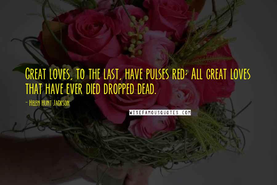 Helen Hunt Jackson Quotes: Great loves, to the last, have pulses red; All great loves that have ever died dropped dead.