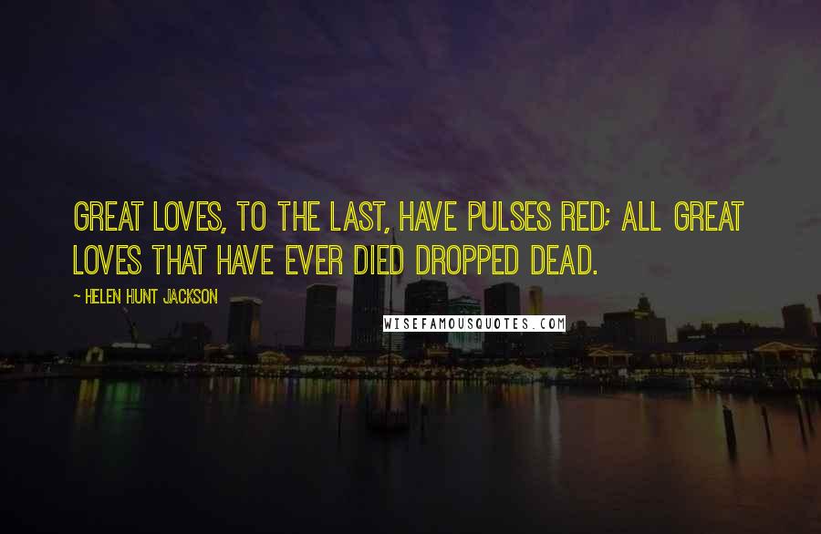 Helen Hunt Jackson Quotes: Great loves, to the last, have pulses red; All great loves that have ever died dropped dead.