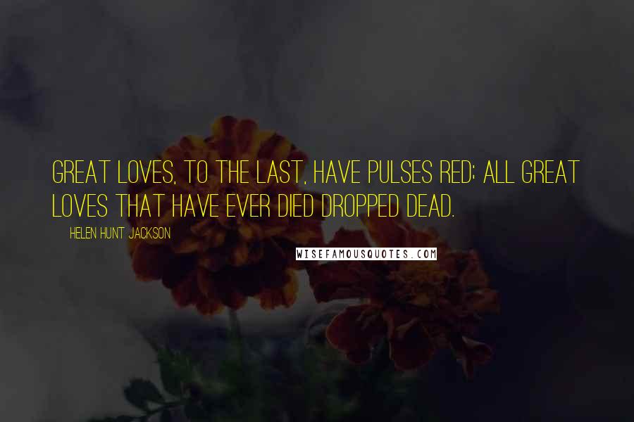 Helen Hunt Jackson Quotes: Great loves, to the last, have pulses red; All great loves that have ever died dropped dead.