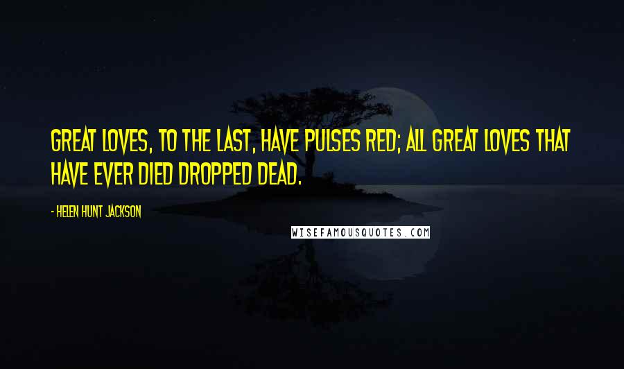 Helen Hunt Jackson Quotes: Great loves, to the last, have pulses red; All great loves that have ever died dropped dead.