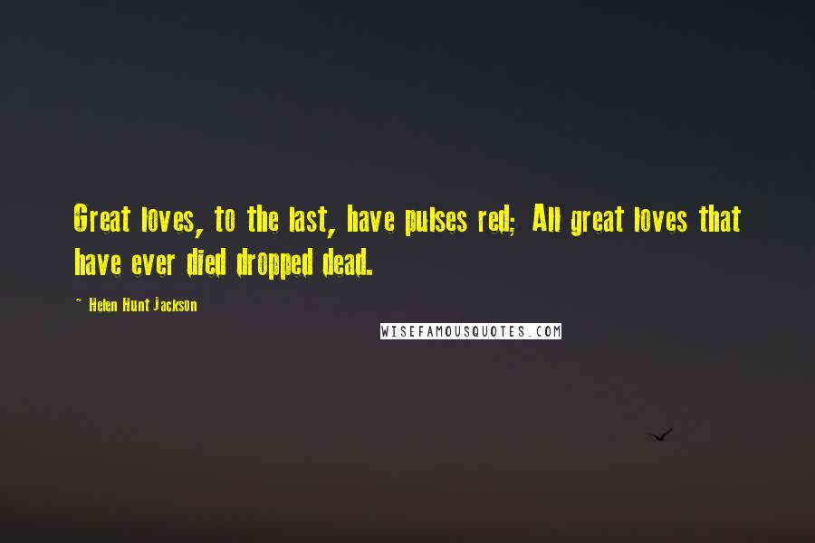 Helen Hunt Jackson Quotes: Great loves, to the last, have pulses red; All great loves that have ever died dropped dead.