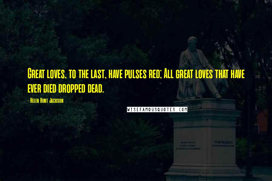 Helen Hunt Jackson Quotes: Great loves, to the last, have pulses red; All great loves that have ever died dropped dead.