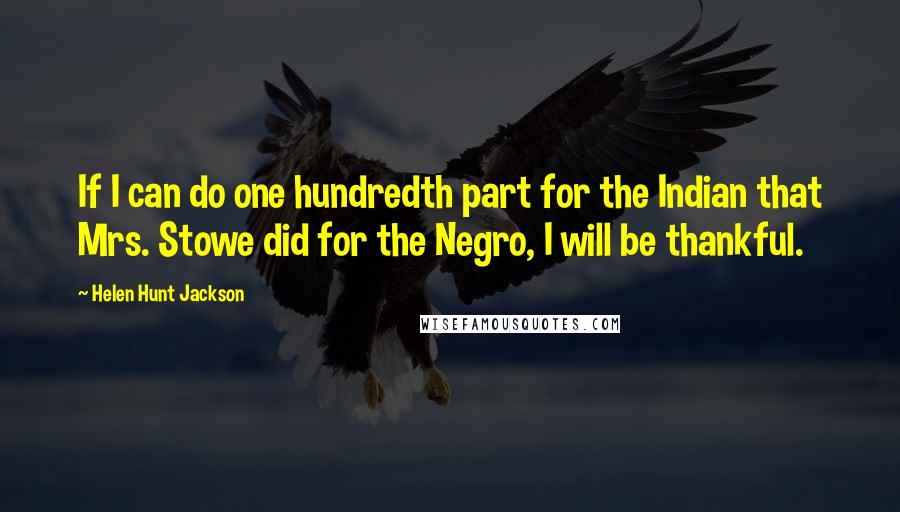 Helen Hunt Jackson Quotes: If I can do one hundredth part for the Indian that Mrs. Stowe did for the Negro, I will be thankful.