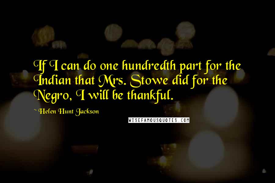 Helen Hunt Jackson Quotes: If I can do one hundredth part for the Indian that Mrs. Stowe did for the Negro, I will be thankful.