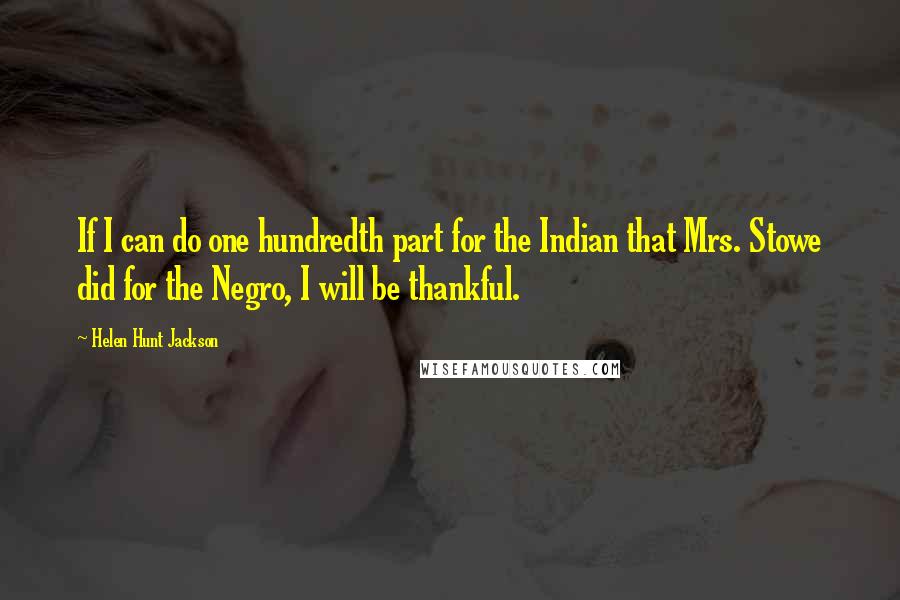 Helen Hunt Jackson Quotes: If I can do one hundredth part for the Indian that Mrs. Stowe did for the Negro, I will be thankful.