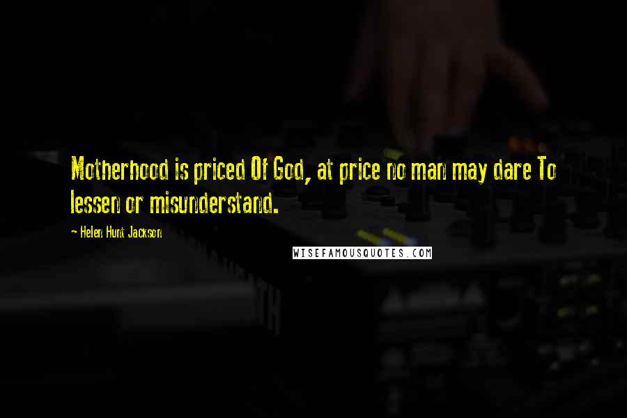 Helen Hunt Jackson Quotes: Motherhood is priced Of God, at price no man may dare To lessen or misunderstand.