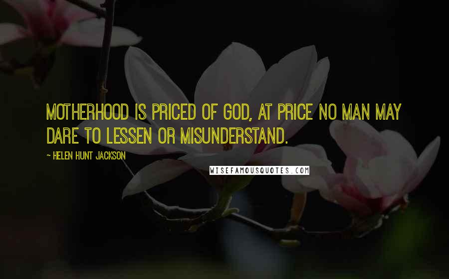 Helen Hunt Jackson Quotes: Motherhood is priced Of God, at price no man may dare To lessen or misunderstand.