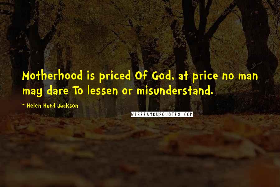 Helen Hunt Jackson Quotes: Motherhood is priced Of God, at price no man may dare To lessen or misunderstand.
