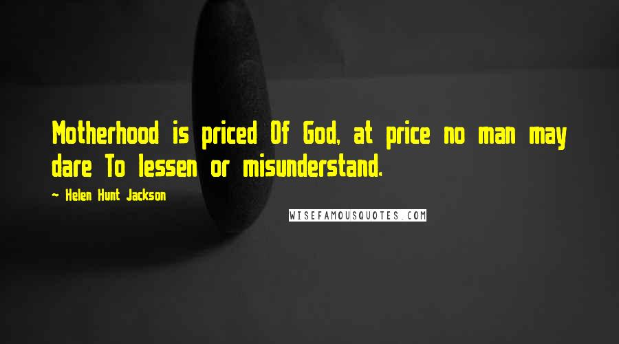 Helen Hunt Jackson Quotes: Motherhood is priced Of God, at price no man may dare To lessen or misunderstand.