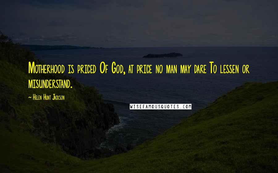 Helen Hunt Jackson Quotes: Motherhood is priced Of God, at price no man may dare To lessen or misunderstand.