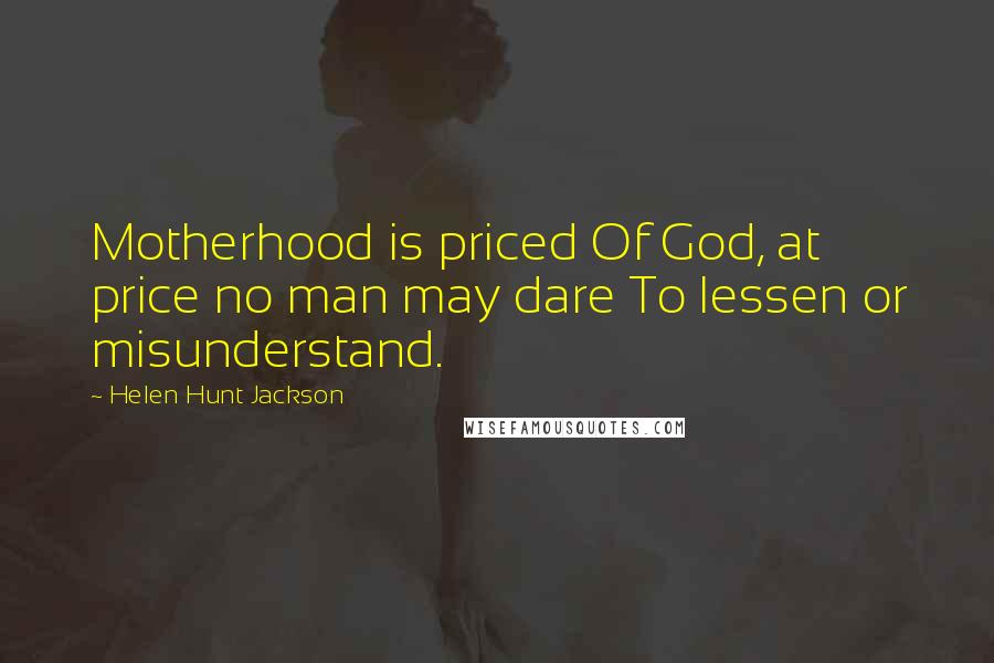 Helen Hunt Jackson Quotes: Motherhood is priced Of God, at price no man may dare To lessen or misunderstand.