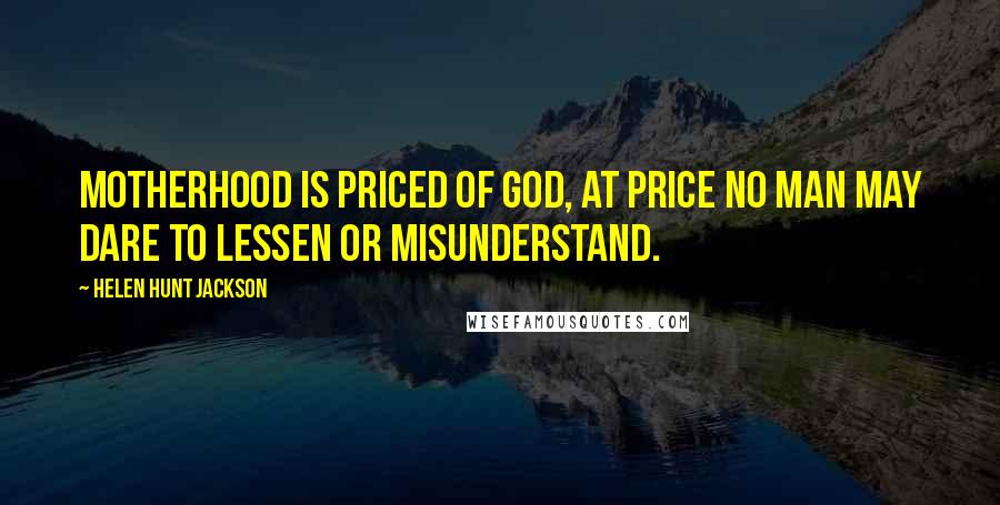 Helen Hunt Jackson Quotes: Motherhood is priced Of God, at price no man may dare To lessen or misunderstand.