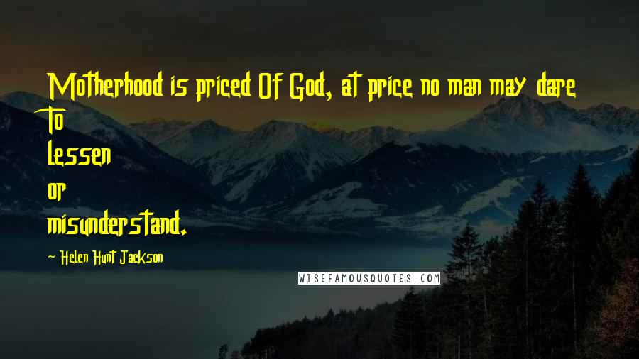 Helen Hunt Jackson Quotes: Motherhood is priced Of God, at price no man may dare To lessen or misunderstand.
