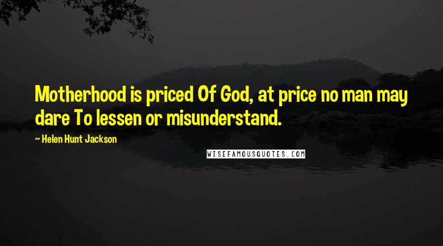 Helen Hunt Jackson Quotes: Motherhood is priced Of God, at price no man may dare To lessen or misunderstand.