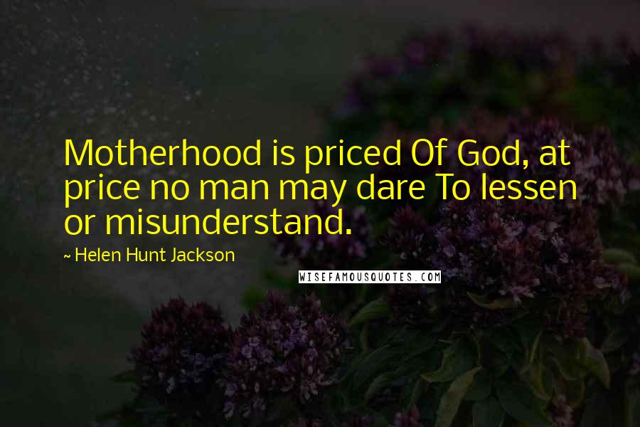 Helen Hunt Jackson Quotes: Motherhood is priced Of God, at price no man may dare To lessen or misunderstand.
