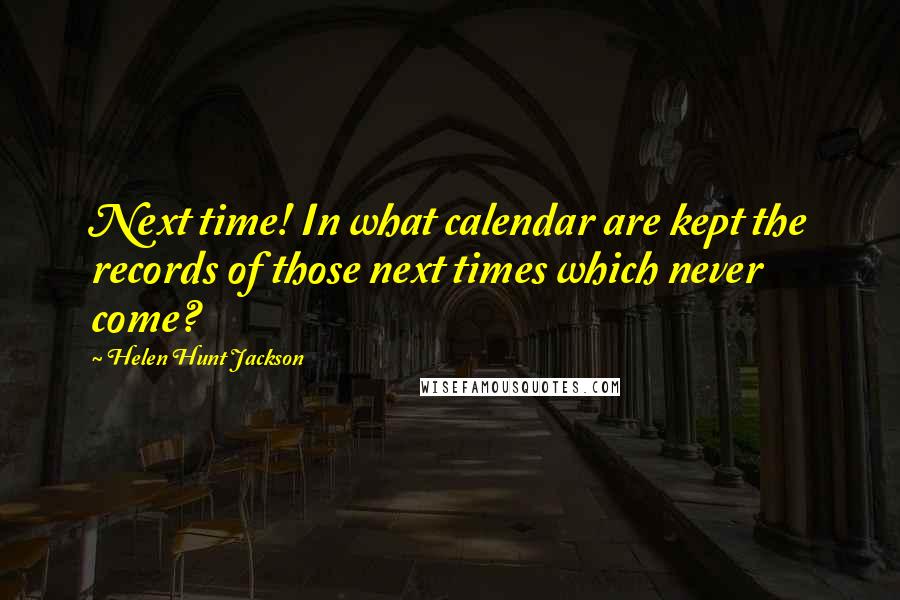 Helen Hunt Jackson Quotes: Next time! In what calendar are kept the records of those next times which never come?