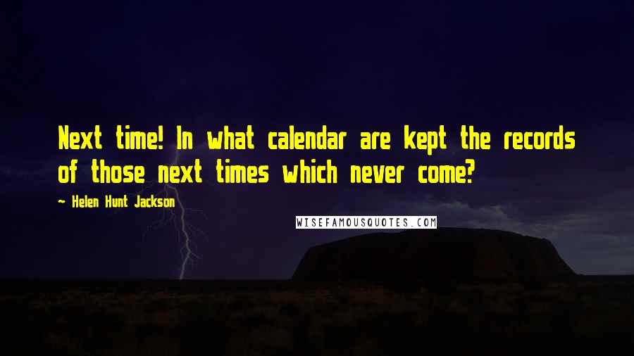 Helen Hunt Jackson Quotes: Next time! In what calendar are kept the records of those next times which never come?