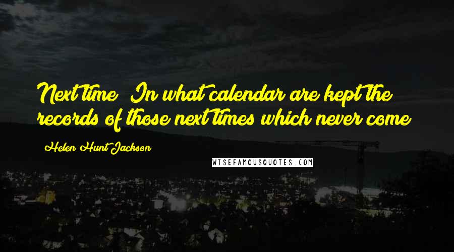 Helen Hunt Jackson Quotes: Next time! In what calendar are kept the records of those next times which never come?