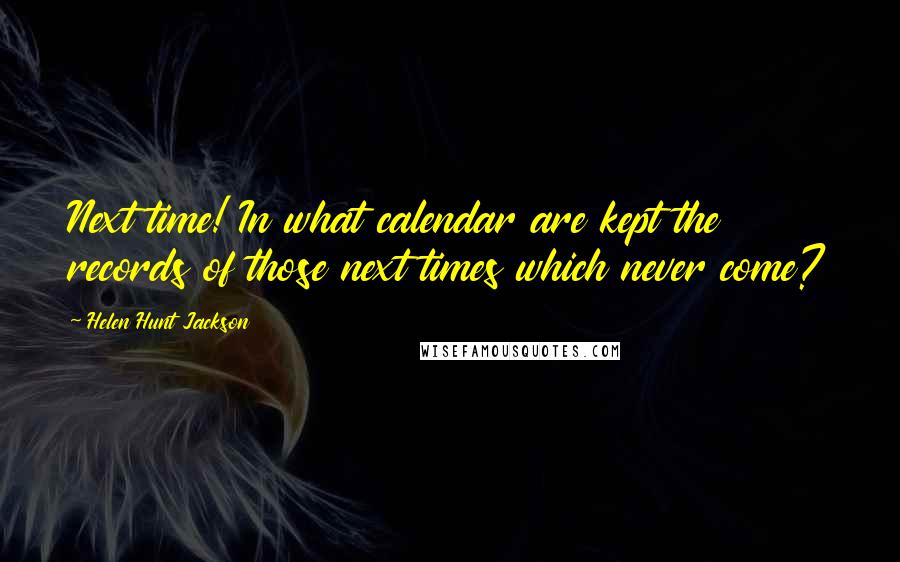 Helen Hunt Jackson Quotes: Next time! In what calendar are kept the records of those next times which never come?