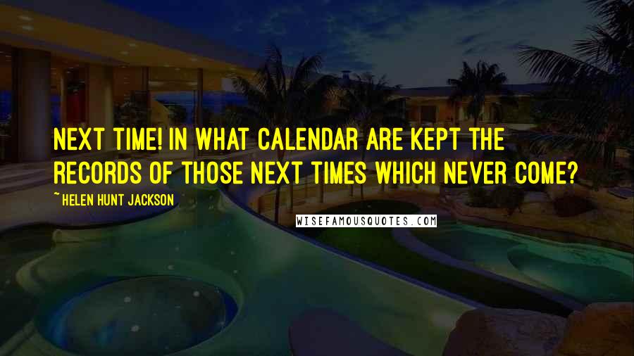 Helen Hunt Jackson Quotes: Next time! In what calendar are kept the records of those next times which never come?