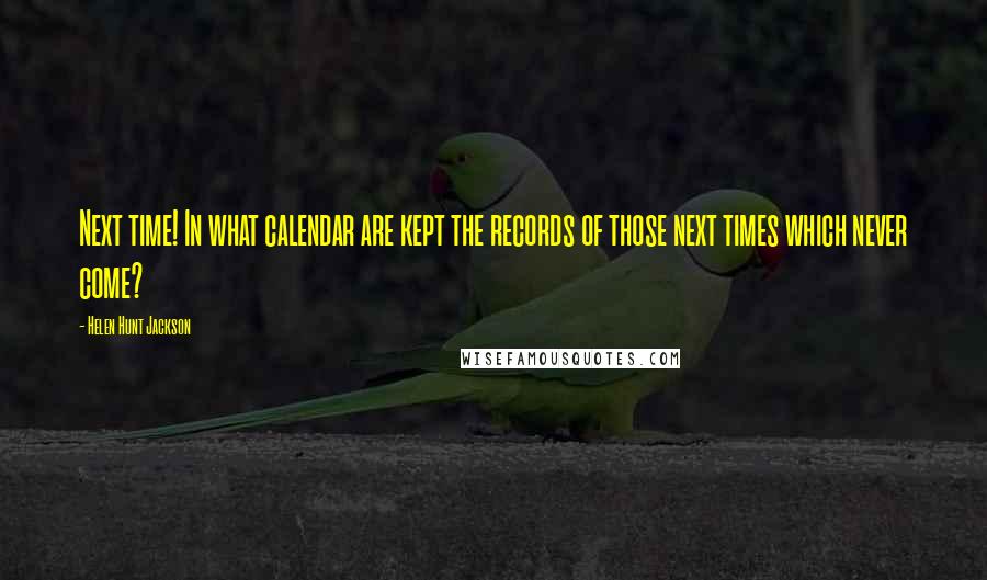 Helen Hunt Jackson Quotes: Next time! In what calendar are kept the records of those next times which never come?