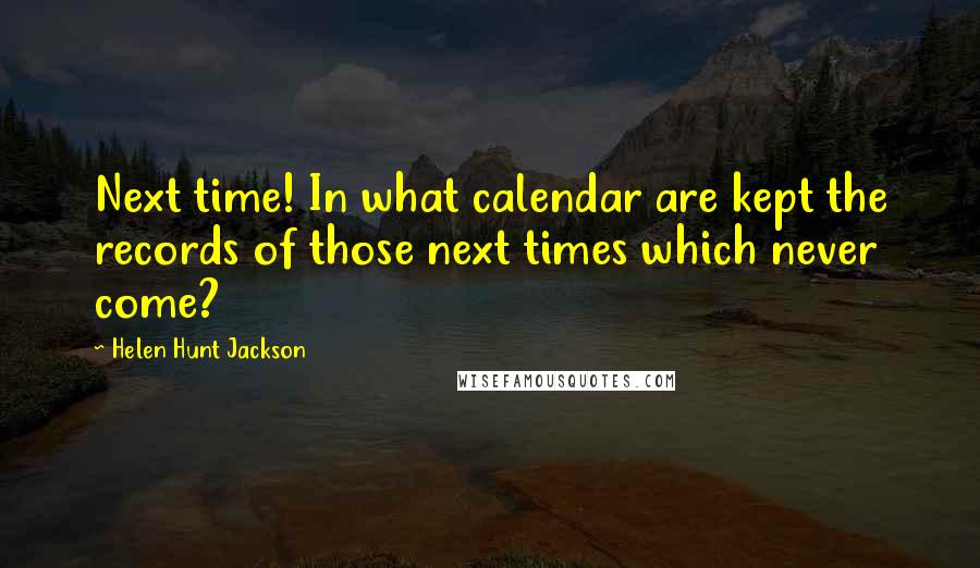 Helen Hunt Jackson Quotes: Next time! In what calendar are kept the records of those next times which never come?