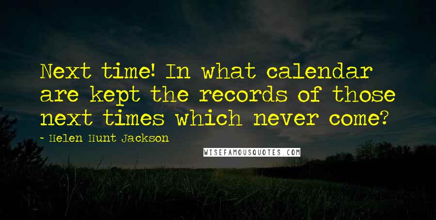 Helen Hunt Jackson Quotes: Next time! In what calendar are kept the records of those next times which never come?