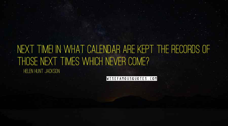 Helen Hunt Jackson Quotes: Next time! In what calendar are kept the records of those next times which never come?