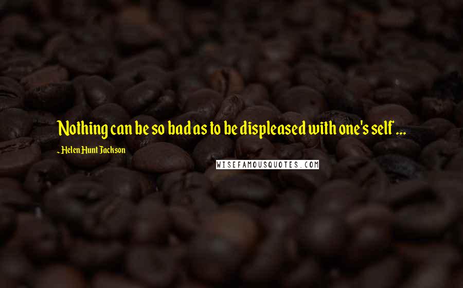 Helen Hunt Jackson Quotes: Nothing can be so bad as to be displeased with one's self ...