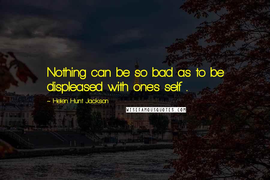 Helen Hunt Jackson Quotes: Nothing can be so bad as to be displeased with one's self ...