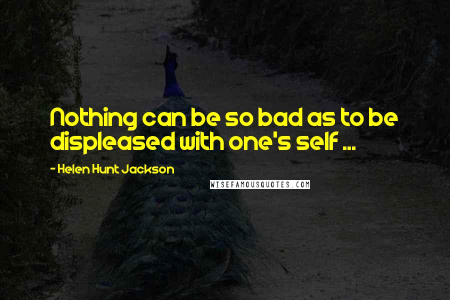 Helen Hunt Jackson Quotes: Nothing can be so bad as to be displeased with one's self ...