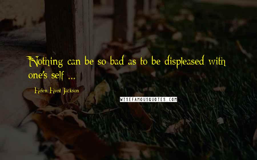 Helen Hunt Jackson Quotes: Nothing can be so bad as to be displeased with one's self ...