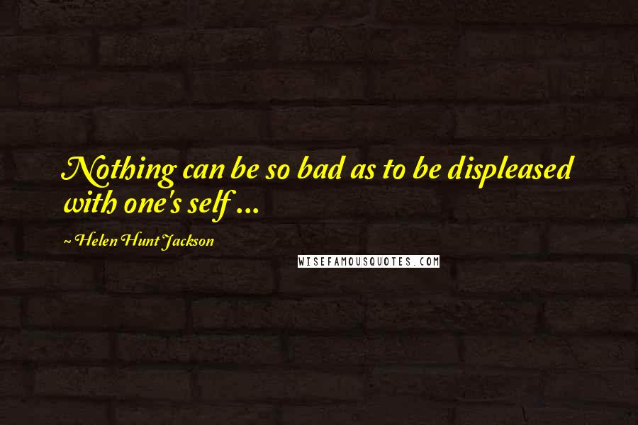 Helen Hunt Jackson Quotes: Nothing can be so bad as to be displeased with one's self ...