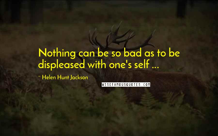 Helen Hunt Jackson Quotes: Nothing can be so bad as to be displeased with one's self ...