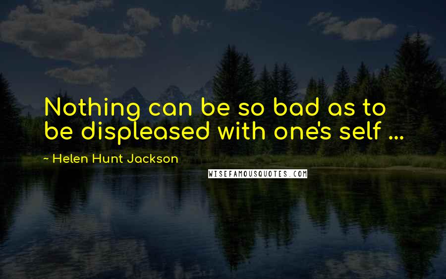 Helen Hunt Jackson Quotes: Nothing can be so bad as to be displeased with one's self ...