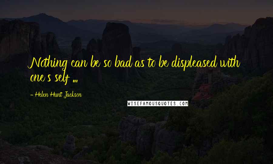 Helen Hunt Jackson Quotes: Nothing can be so bad as to be displeased with one's self ...