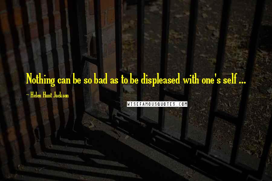 Helen Hunt Jackson Quotes: Nothing can be so bad as to be displeased with one's self ...