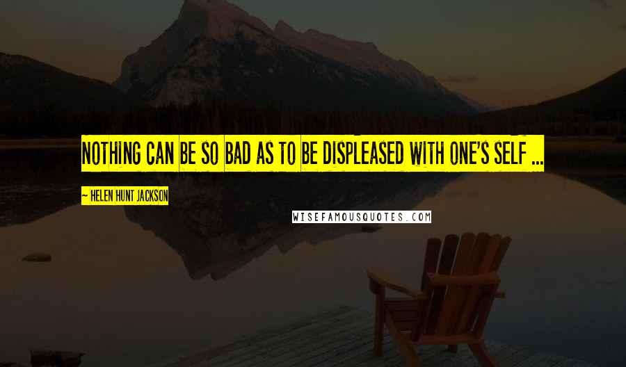 Helen Hunt Jackson Quotes: Nothing can be so bad as to be displeased with one's self ...