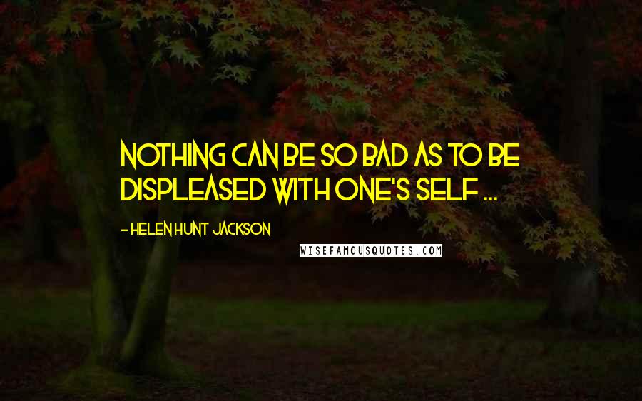 Helen Hunt Jackson Quotes: Nothing can be so bad as to be displeased with one's self ...