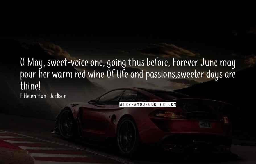 Helen Hunt Jackson Quotes: O May, sweet-voice one, going thus before, Forever June may pour her warm red wine Of life and passions,sweeter days are thine!