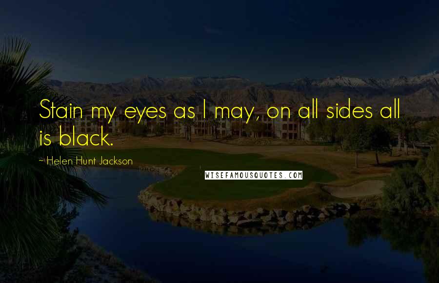 Helen Hunt Jackson Quotes: Stain my eyes as I may, on all sides all is black.